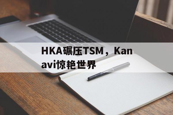 HKA碾压TSM,Kanavi惊艳世界的简单介绍 HKA碾压TSM,Kanavi惊艳世界的简单介绍